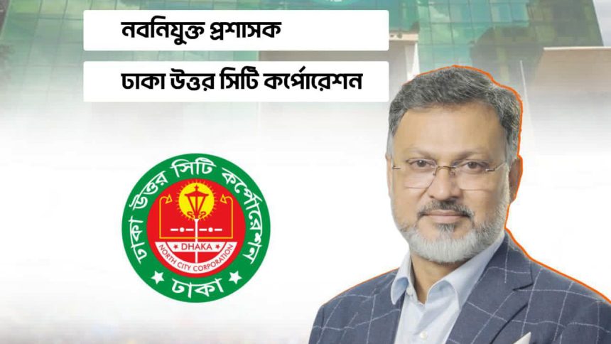 ঢাকা উত্তর সিটি করপোরেশনে নতুন প্রশাসক মো. শফিকুল ইসলাম খান